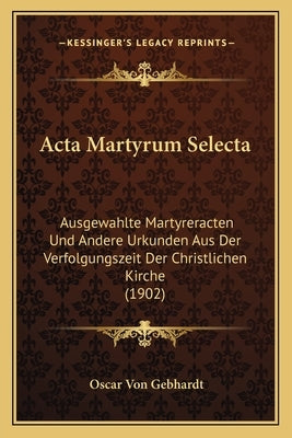 Acta Martyrum Selecta: Ausgewahlte Martyreracten Und Andere Urkunden Aus Der Verfolgungszeit Der Christlichen Kirche (1902) by Gebhardt, Oscar Von