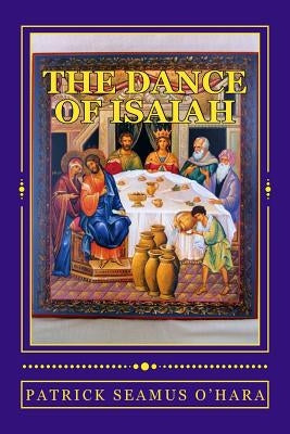 The Dance of Isaiah: A Catholic refutation of the errors of Calvinism regarding the Covenant of God by O'Hara, Patrick Seamus