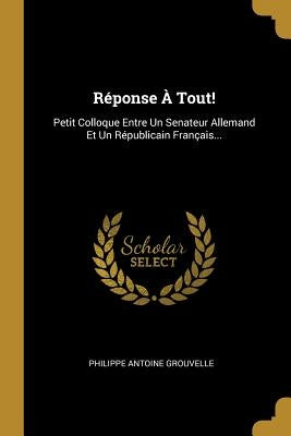 Réponse À Tout!: Petit Colloque Entre Un Senateur Allemand Et Un Républicain Français... by Grouvelle, Philippe Antoine