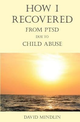How I Recovered From PTSD Due To Child Abuse by Mindlin, David
