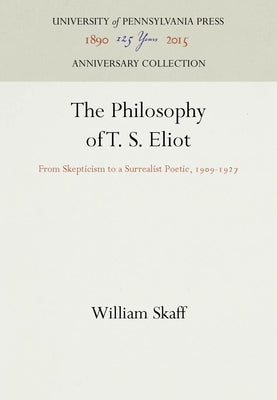 The Philosophy of T. S. Eliot: From Skepticism to a Surrealist Poetic, 199-1927 by Skaff, William