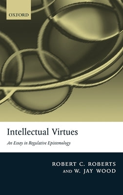 Intellectual Virtues: An Essay in Regulative Epistemology by Roberts, Robert C.