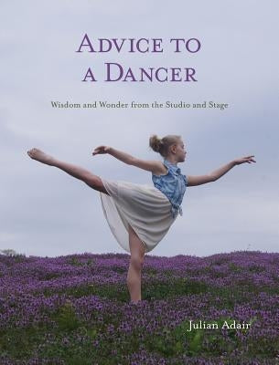 Advice to a Dancer: Wisdom and Wonder from the Studio and Stage by Adair, Julian