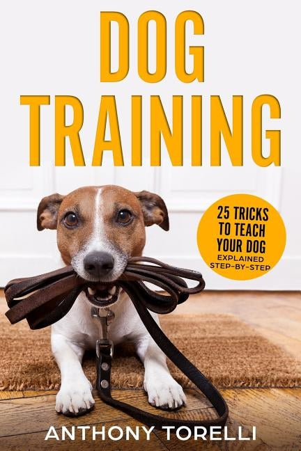Dog Training: 25 Tricks to Teach your Dog: Explained Step-by-Step by Torelli, Anthony