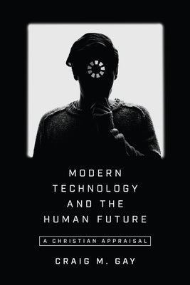 Modern Technology and the Human Future: A Christian Appraisal by Gay, Craig M.