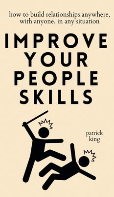 Improve Your People Skills: How to Build Relationships Anywhere, with Anyone, in Any Situation by King, Patrick