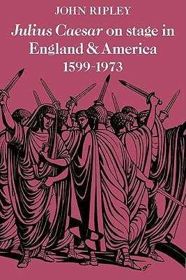 Julius Caesar on Stage in England and America, 1599-1973 by Ripley, John