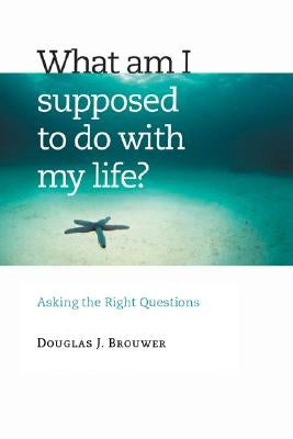 What Am I Supposed to Do with My Life?: Asking the Right Questions by Brouwer, Douglas J.