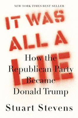 It Was All a Lie: How the Republican Party Became Donald Trump by Stevens, Stuart