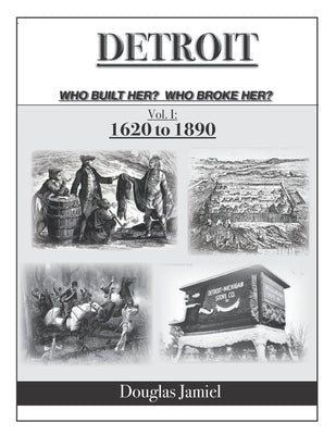 Detroit - Who Built Her? Who Broke Her? Volume 1 1620 to 1890 by Jamiel, Douglas