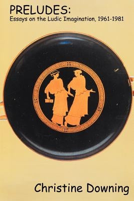 Preludes: Essays on the Ludic Imagination, 1961-1981 by Downing, Christine