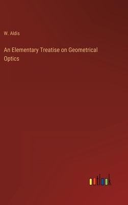An Elementary Treatise on Geometrical Optics by Aldis, W.
