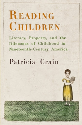 Reading Children: Literacy, Property, and the Dilemmas of Childhood in Nineteenth-Century America by Crain, Patricia