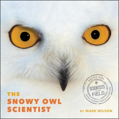 The Snowy Owl Scientist by Wilson, Mark