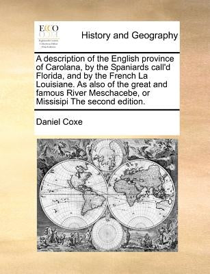 A Description of the English Province of Carolana, by the Spaniards Call'd Florida, and by the French La Louisiane. as Also of the Great and Famous Ri by Coxe, Daniel