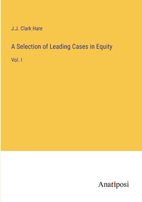 A Selection of Leading Cases in Equity: Vol. I by Hare, J. J. Clark