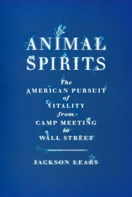 Animal Spirits: The American Pursuit of Vitality from Camp Meeting to Wall Street by Lears, Jackson