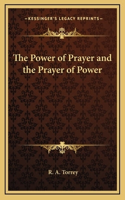 The Power of Prayer and the Prayer of Power by Torrey, R. A.