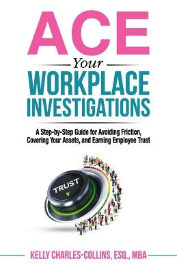 ACE Your Workplace Investigations: A Step-by-Step Guide for Avoiding Friction, Covering Your Assets, and Earning Employee Trust by Charles-Collins Esq, Kelly