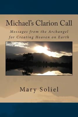 Michael's Clarion Call: Messages from the Archangel for Creating Heaven on Earth by Soliel, Mary