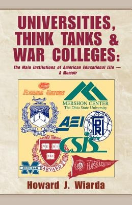 Universities, Think Tanks and War Colleges: The Main Institutions of American Educational Life - A Memoir by Wiarda, Howard J.