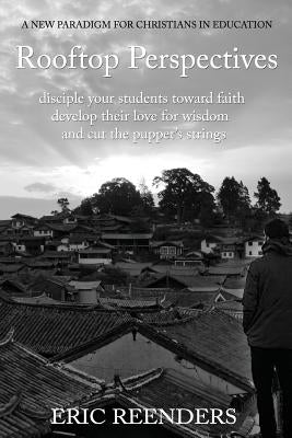 Rooftop Perspectives: Disciple your students toward faith, develop their love for wisdom, and cut the puppet's strings. by Reenders, Eric