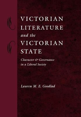 Victorian Literature and the Victorian State: Character and Governance in a Liberal Society by Goodlad, Lauren M. E.