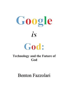 Google is God: Technology and the Future of God by Fazzolari, Benton