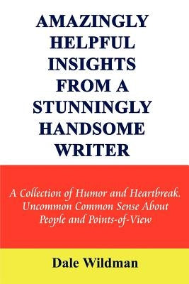 Amazingly Helpful Insights from a Stunningly Handsome Writer: A Collection of Humor and Heartbreak Uncommon Common Sense about People and Points-Of-Vi by Wildman, Dale