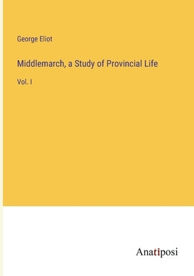 Middlemarch, a Study of Provincial Life: Vol. I by Eliot, George