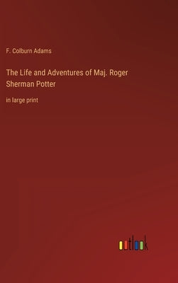 The Life and Adventures of Maj. Roger Sherman Potter: in large print by Adams, F. Colburn
