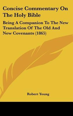 Concise Commentary On The Holy Bible: Being A Companion To The New Translation Of The Old And New Covenants (1865) by Young, Robert