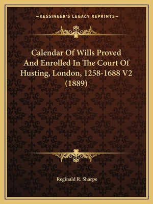 Calendar of Wills Proved and Enrolled in the Court of Husting, London, 1258-1688 V2 (1889) by Sharpe, Reginald R.