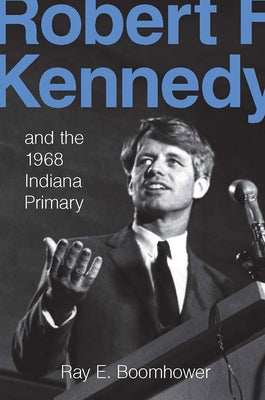 Robert F. Kennedy and the 1968 Indiana Primary by Boomhower, Ray E.
