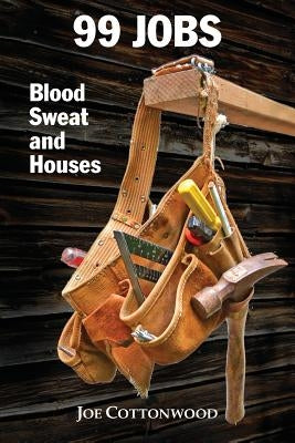 99 Jobs: Blood, Sweat, and Houses by Cottonwood, Joe