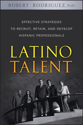 Latino Talent: Effective Strategies to Recruit, Retain and Develop Hispanic Professionals by Rodriguez, Robert