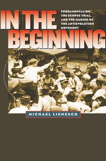 In the Beginning: Fundamentalism, the Scopes Trial, and the Making of the Antievolution Movement by Lienesch, Michael