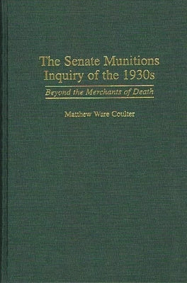 The Senate Munitions Inquiry of the 1930s: Beyond the Merchants of Death by Coulter, Matthew Ware