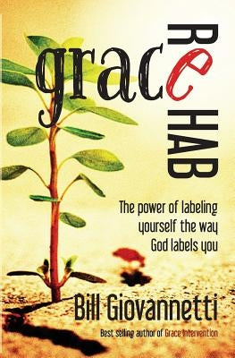 Grace Rehab: The Power of Labeling Yourself the Way God Labels You by Giovannetti, Bill