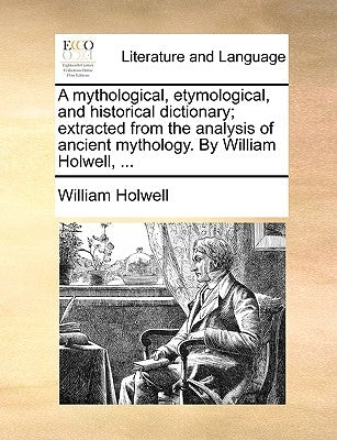 A mythological, etymological, and historical dictionary; extracted from the analysis of ancient mythology. By William Holwell, ... by Holwell, William