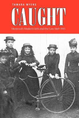 Caught: Montreal's Modern Girls and the Law, 1869-1945 by Myers, Tamara