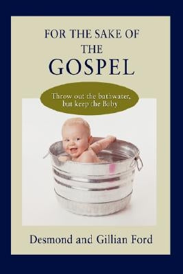 For the Sake of the Gospel: Throw out the bathwater, but keep the Baby by Ford, Desmond