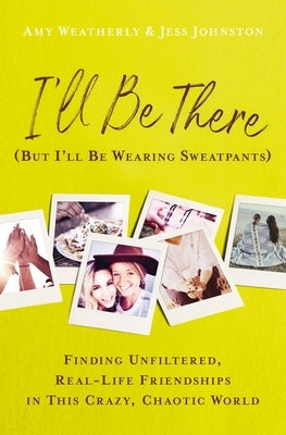 I'll Be There (But I'll Be Wearing Sweatpants): Finding Unfiltered, Real-Life Friendships in This Crazy, Chaotic World by Weatherly, Amy