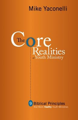 The Core Realities of Youth Ministry: Nine Biblical Principles That Mark Healthy Youth Ministries by Yaconelli, Mike