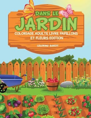 Dans le Jardin: Coloriage Adulte Livre Papillons et Fleurs Edition by Coloring Bandit