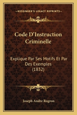 Code D'Instruction Criminelle: Explique Par Ses Motifs Et Par Des Exemples (1832) by Rogron, Joseph Andre