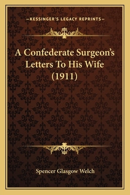 A Confederate Surgeon's Letters to His Wife (1911) a Confederate Surgeon's Letters to His Wife (1911) by Welch, Spencer Glasgow