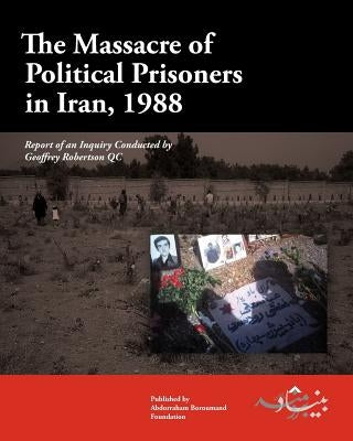 The Massacre of Political Prisoners in Iran, 1988: Report of an Inquiry Conducted by Geoffrey Robertson QC by Boroumand Foundation, The Abdorrahman