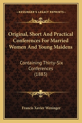 Original, Short and Practical Conferences for Married Women Original, Short and Practical Conferences for Married Women and Young Maidens and Young Ma by Weninger, Francis Xavier