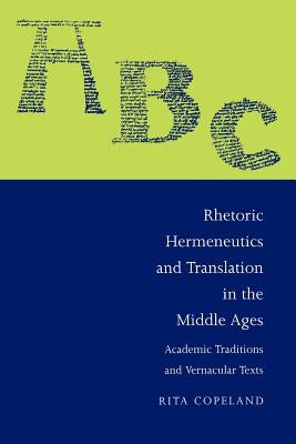 Rhetoric, Hermeneutics, and Translation in the Middle Ages: Academic Traditions and Vernacular Texts by Copeland, Rita